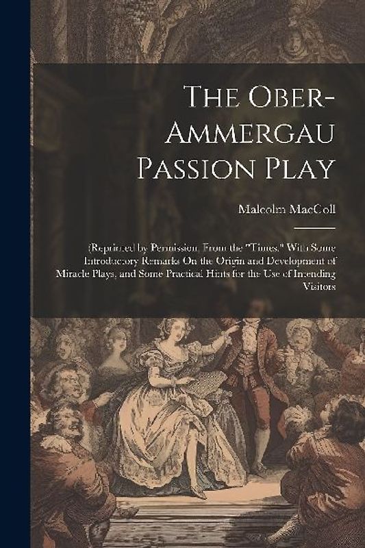 The Ober-Ammergau Passion Play: (Reprinted by Permission, From the "Times." With Some Introductory Remarks On the Origin and Development of Miracle Pl