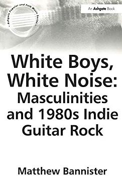 White Boys, White Noise: Masculinities and 1980s Indie Guitar Rock (Ashgate Popular And Folk Music)