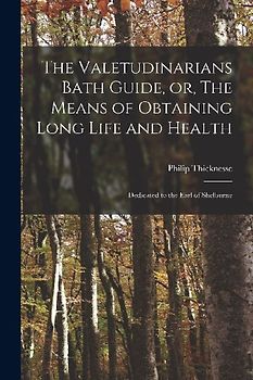 The Valetudinarians Bath Guide, or, The Means of Obtaining Long Life and Health: Dedicated to the Earl of Shelburne