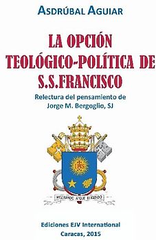 LA OPCIÓN TEOLÓGICO-POLÍTICA DE S.S. FRANCISCO. Relectura del pensamiento de Jorge  M. Bergoglio S.J.