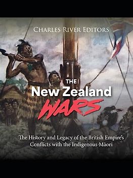 The New Zealand Wars: The History and Legacy of the British Empire’s Conflicts with the Indigenous Māori
