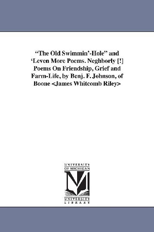 The Old Swimmin'-Hole and 'Leven More Poems. Neghborly [!] Poems On Friendship, Grief and Farm-Life, by Benj. F. Johnson, of Boone
