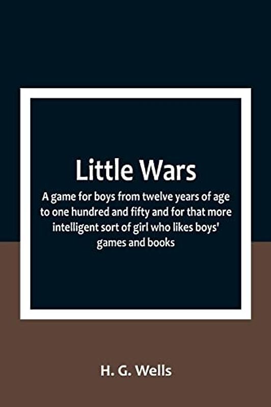 Little Wars; a game for boys from twelve years of age to one hundred and fifty and for that more intelligent sort of girl who likes boys' games and books.