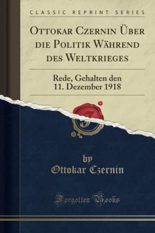 Ottokar Czernin Über die Politik Während des Weltkrieges (Classic Reprint): Rede, Gehalten den 11. Dezember 1918: Rede, Gehalten Den 11. Dezember 1918 (Classic Reprint)