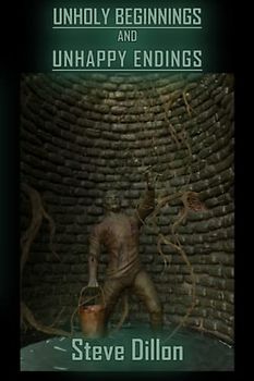 UNHOLY BEGINNINGS AND UNHAPPY ENDINGS (Things in The Well - Single-Author Collections)