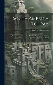 South America To-Day: A Study of Conditions, Social, Political and Commercial in Argentina, Uruguay and Brazil