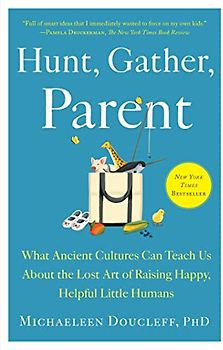 Hunt, Gather, Parent: What Ancient Cultures Can Teach Us About the Lost Art of Raising Happy, Helpful Little Humans