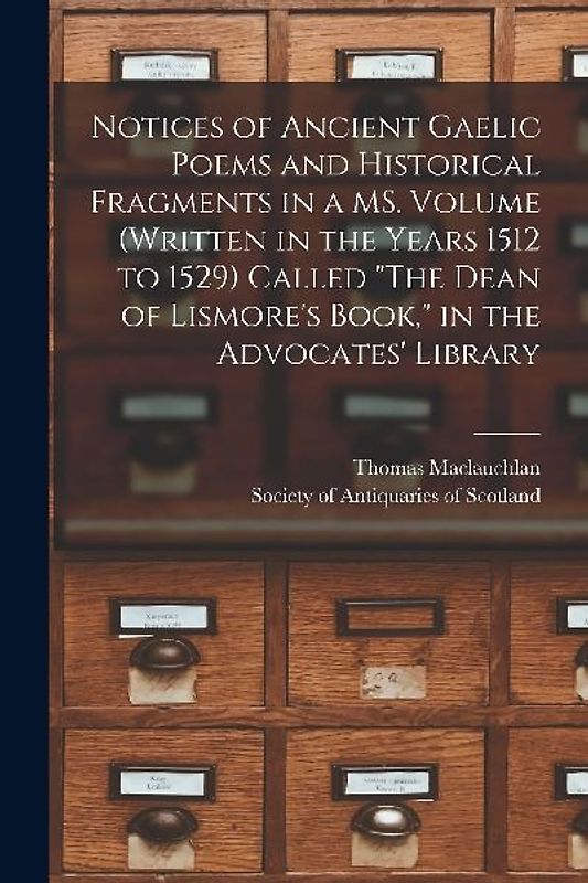 Notices of Ancient Gaelic Poems and Historical Fragments in a MS. Volume (written in the Years 1512 to 1529) Called "The Dean of Lismore's Book," in t