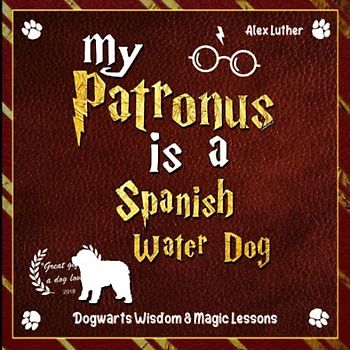 My Patronus is a Spanish Water Dog: Dogwarts Wisdom & Magic Lessons