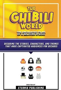 The Ghibili World - The Enchanted Films Of A Beloved Studio: Decoding The Stories, Characters, And Themes That Have Captivated Audiences For Decades