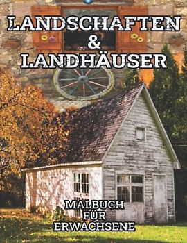 Landschaften und Landhäuser Malbuch für Erwachsene: Ausmalbuch zum Entspannen und Stressabbau, mit Motiven von Bauernhäusern, Steinhäusern, alten Scheunen und wunderschöner Natur