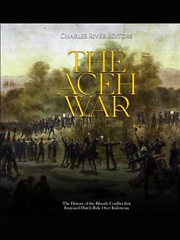 The Aceh War: The History of the Bloody Conflict that Imposed Dutch Rule Over Indonesia