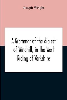 A Grammar Of The Dialect Of Windhill, In The West Riding Of Yorkshire