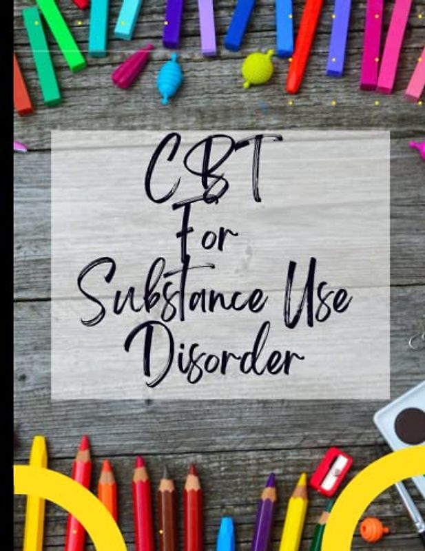 CBT For Substance Use Disorder: Your Guide to Free From Frightening,Obsessive or Compulsive Behaviour| CBT Workbook to Deal with Stress, Anxiety|Appreciate Yourself Today