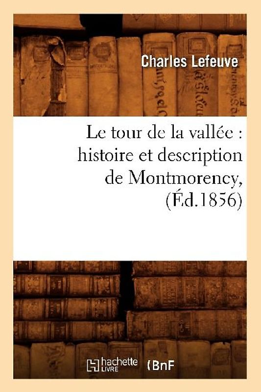 Le Tour de la Vallée: Histoire Et Description de Montmorency, (Éd.1856)