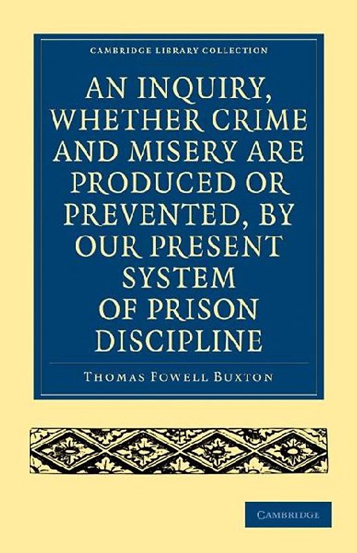 An Inquiry, Whether Crime and Misery Are Produced or Prevented, by Our Present System of Prison Discipline