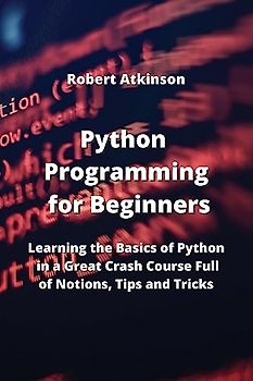 Python Programming for Beginners: Learning the Basics of Python in a Great Crash Course Full of Notions, Tips and Tricks