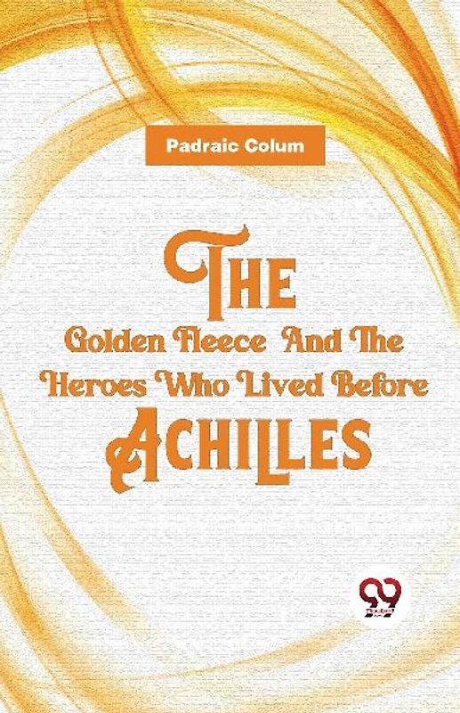 The Golden Fleece  And The Heroes Who Lived Before Achilles
