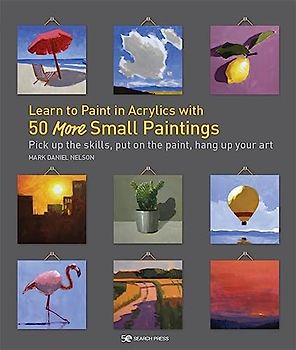 Learn to Paint in Acrylics with 50 More Small Paintings: Pick Up the Skills, Put on the Paint, Hang Up Your Art