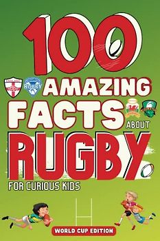 100 Amazing Facts about Rugby for Curious Kids: Creation, Statistics, Rules, 6 Nations, World Cup and Many More