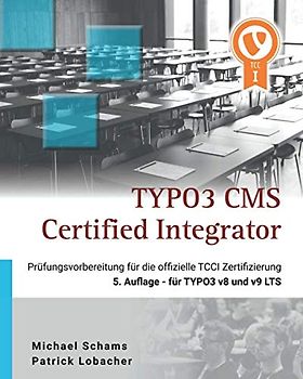 TYPO3 CMS Certified Integrator: Vorbereitungsbuch zur offiziellen TCCI Prüfung der TYPO3 Association - 5. Auflage für TYPO3 v8 und v9