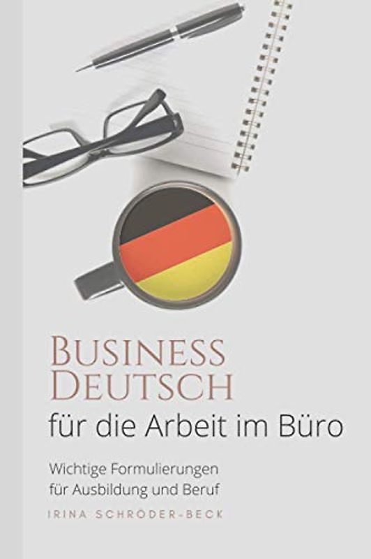 Deutsch für die Arbeit im Büro: Business Deutsch - Wichtige Formulierungen für Ausbildung und Beruf