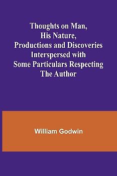 Thoughts on Man, His Nature, Productions and Discoveries Interspersed with Some Particulars Respecting the Author