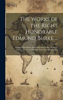 The Works of the Right Honorable Edmund Burke ...: Political Miscellanies. Reflections On the Revolution in France. Letter to a Member of the National