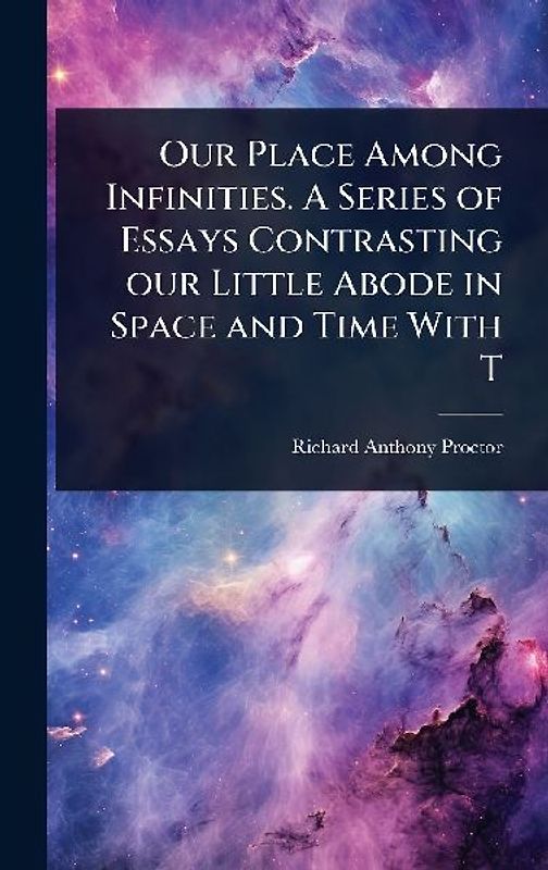 Our Place Among Infinities. A Series of Essays Contrasting our Little Abode in Space and Time With T