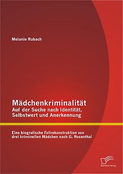 Mädchenkriminalität - Auf der Suche nach Identität, Selbstwert und Anerkennung: Eine biografische Fallrekonstruktion von drei kriminellen Mädchen nach G. Rosenthal