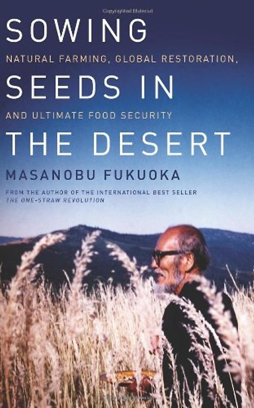 Sowing Seeds in the Desert: Natural Farming, Global Restoration, and Ultimate Food Security - Fukuoka, Masanobu
