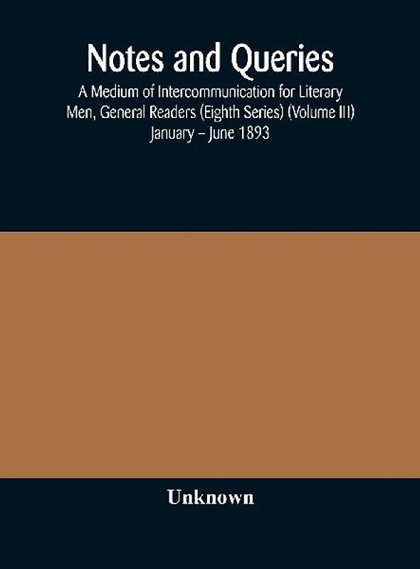 Notes And Queries; A Medium Of Intercommunication For Literary Men, General Readers (Eighth Series) (Volume Iii) January - June 1893