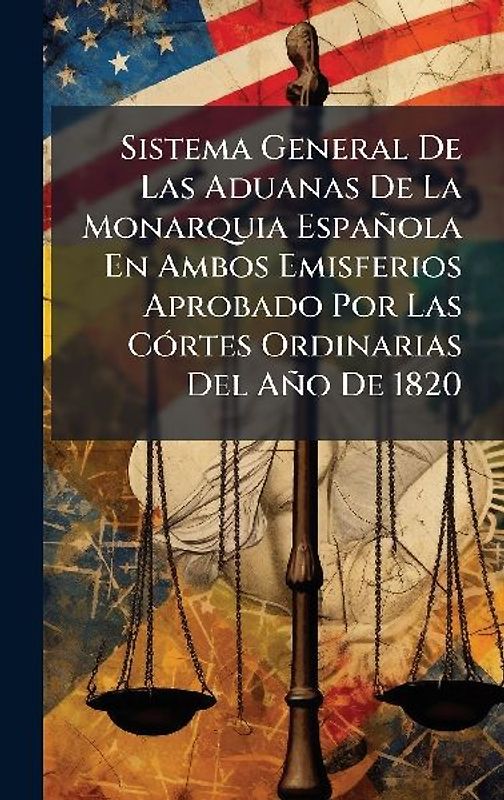 Sistema General De Las Aduanas De La Monarquia Española En Ambos Emisferios Aprobado Por Las CÃ3rtes Ordinarias Del Año De 1820