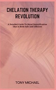 CHELATION THERAPY REVOLUTION: A Detailed Guide To Metal Detoxification That Is Both Safe And Efficient