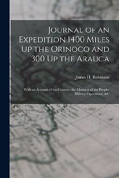Journal of an Expedition 1400 Miles Up the Orinoco and 300 Up the Arauca: With an Account of the Country, the Manners of the People, Military Operatio
