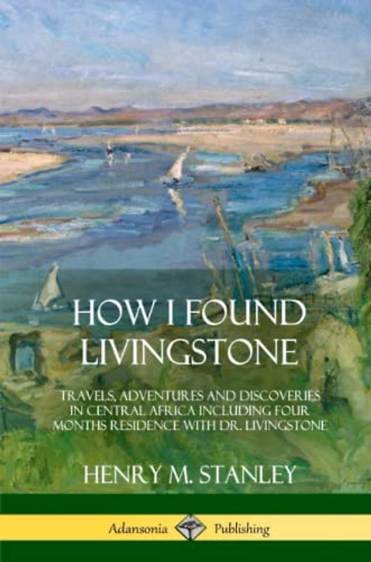 How I Found Livingstone: Travels, Adventures and Discoveries in Central Africa including four months residence with Dr. Livingstone