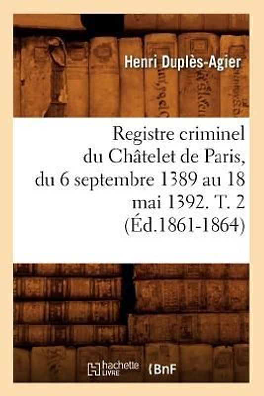 Registre Criminel Du Châtelet de Paris, Du 6 Septembre 1389 Au 18 Mai 1392. T. 2 (Éd.1861-1864)