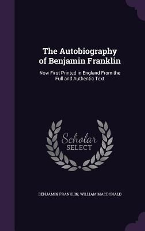 The Autobiography of Benjamin Franklin: Now First Printed in England from the Full and Authentic Text