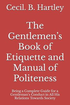 The Gentlemen’s Book of Etiquette and Manual of Politeness: Being a Complete Guide for a Gentleman’s Conduct in All His Relations Towards Society