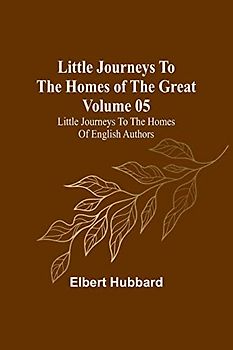 Little Journeys to the Homes of the Great - Volume 05: Little Journeys to the Homes of English Authors