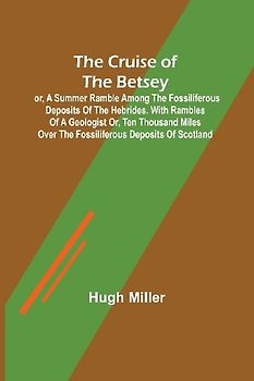 The Cruise of the Betsey; or, A Summer Ramble Among the Fossiliferous Deposits of the Hebrides. With Rambles of a Geologist or, Ten Thousand Miles Over the Fossiliferous Deposits of Scotland