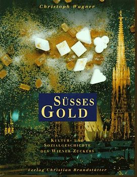 Süsses Gold. Kultur- und Sozialgeschichte des Wiener Zuckers