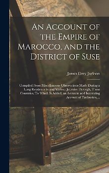An Account of the Empire of Marocco, and the District of Suse; Compiled From Miscellaneous Observations Made During a Long Residence in and Various Journies Through, These Countries. To Which is Added, an Accurate and Interesting Account of Timbuctoo, ...