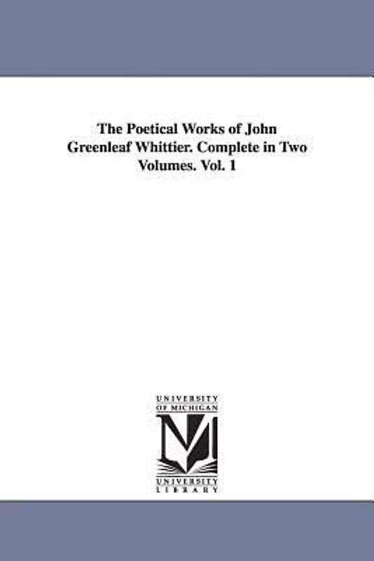 The Poetical Works of John Greenleaf Whittier. Complete in Two Volumes. Vol. 1