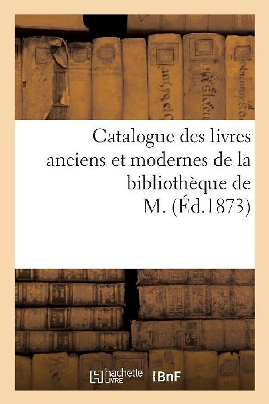 Catalogue Des Livres Anciens Et Modernes de la Bibliothèque de M.