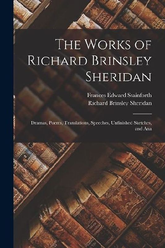 The Works of Richard Brinsley Sheridan: Dramas, Poems, Translations, Speeches, Unfinished Sketches, and Ana