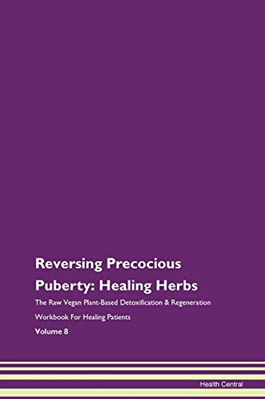 Reversing Precocious Puberty: Healing Herbs The Raw Vegan Plant-Based Detoxification & Regeneration Workbook for Healing Patients. Volume 8