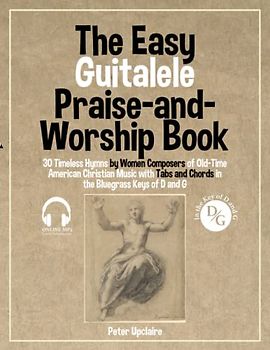 The Easy Guitalele Praise-and-Worship Book - 30 Timeless Hymns by Women Composers of Old-Time American Christian Music with Tabs and Chords in the Bluegrass Keys of D and G