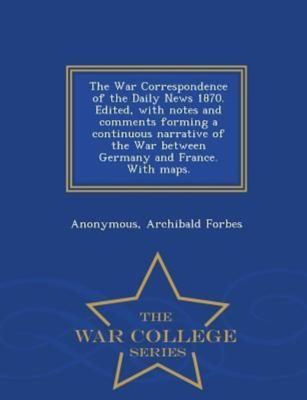 The War Correspondence of the Daily News 1870. Edited, with Notes and Comments Forming a Continuous Narrative of the War Between Germany and France. w