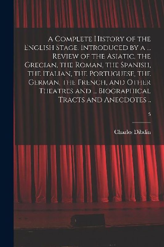 A Complete History of the English Stage. Introduced by a ... Review of the Asiatic, the Grecian, the Roman, the Spanish, the Italian, the Portuguese,